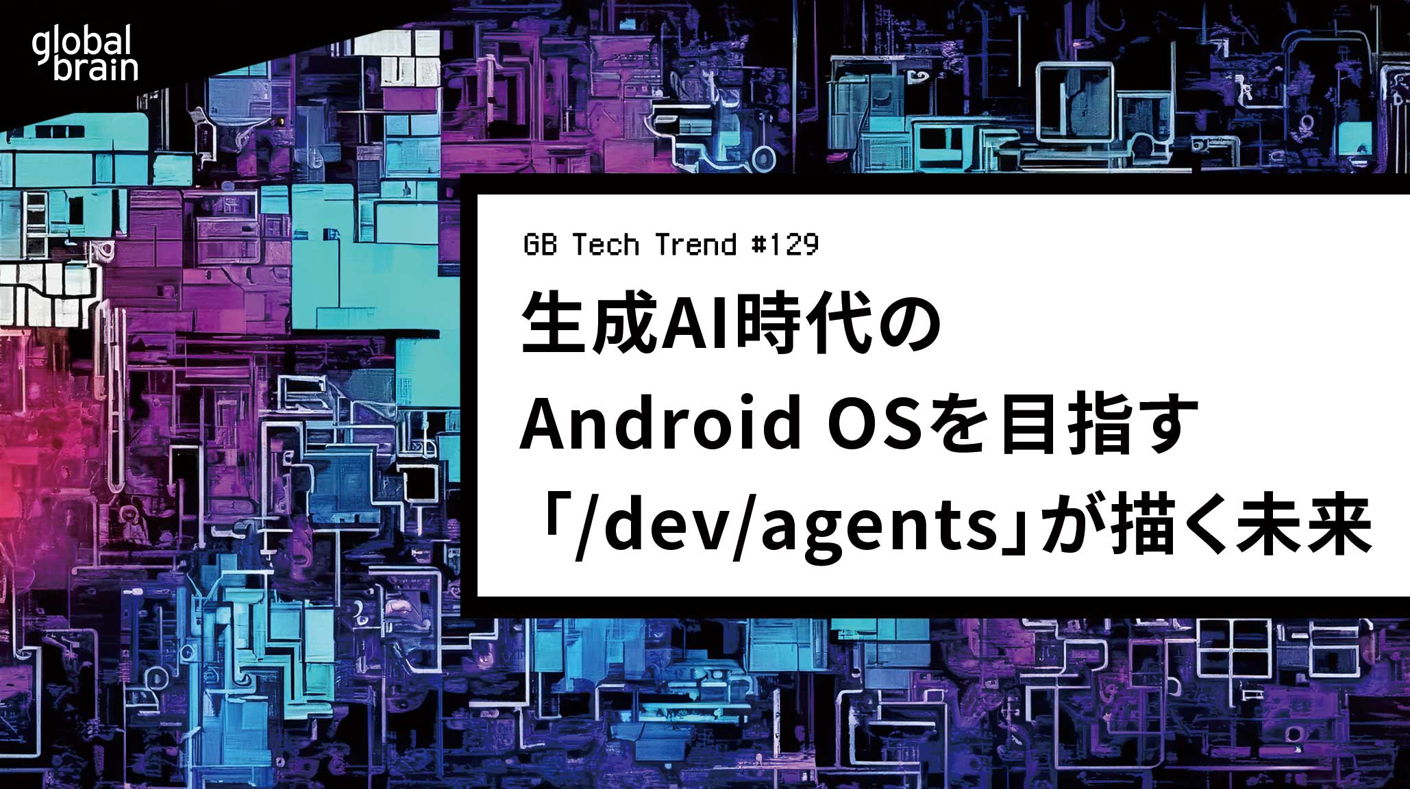 生成AI時代のAndroid OSを目指す 「/dev/agents」が描く未来【GB Tech Trend #129】のカバー画像